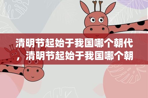 清明节起始于我国哪个朝代，清明节起始于我国哪个朝代()