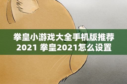 拳皇小游戏大全手机版推荐2021 拳皇2021怎么设置中文