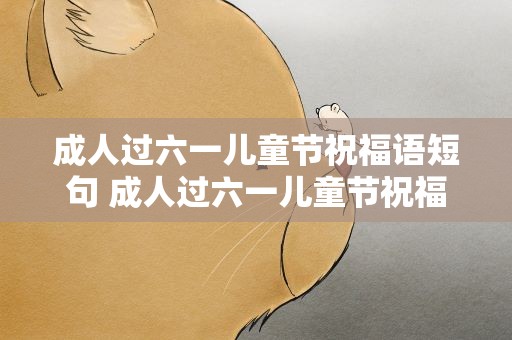 成人过六一儿童节祝福语短句 成人过六一儿童节祝福语短句子