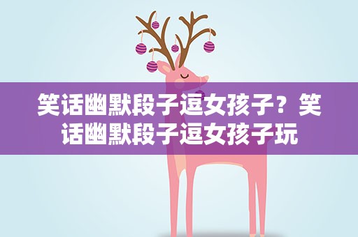 笑话幽默段子逗女孩子？笑话幽默段子逗女孩子玩