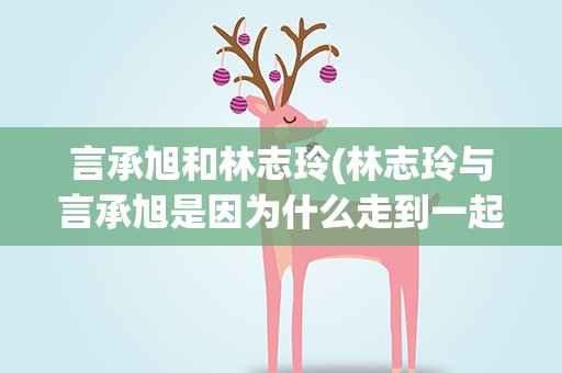 言承旭和林志玲(林志玲与言承旭是因为什么走到一起的)