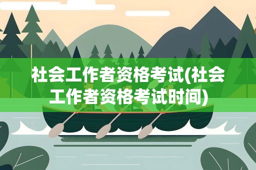 社会工作者资格考试(社会工作者资格考试时间)