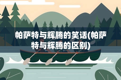帕萨特与辉腾的笑话(帕萨特与辉腾的区别)