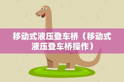 移动式液压登车桥（移动式液压登车桥操作）