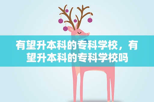 有望升本科的专科学校，有望升本科的专科学校吗