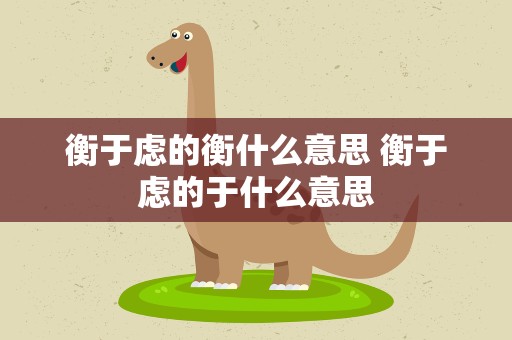 衡于虑的衡什么意思 衡于虑的于什么意思