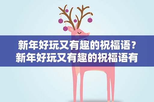 新年好玩又有趣的祝福语？新年好玩又有趣的祝福语有哪些