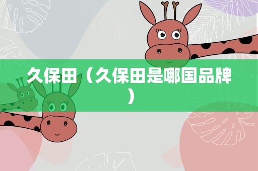 久保田（久保田是哪国品牌）