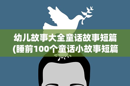 幼儿故事大全童话故事短篇(睡前100个童话小故事短篇大全)