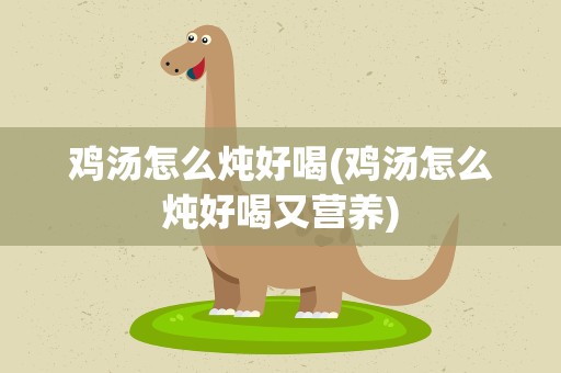 鸡汤怎么炖好喝(鸡汤怎么炖好喝又营养)