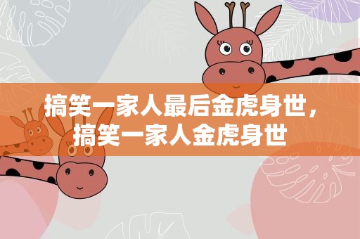 搞笑一家人最后金虎身世，搞笑一家人金虎身世