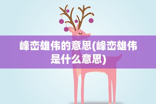 峰峦雄伟的意思(峰峦雄伟是什么意思)