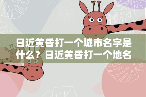 日近黄昏打一个城市名字是什么？日近黄昏打一个地名是什么