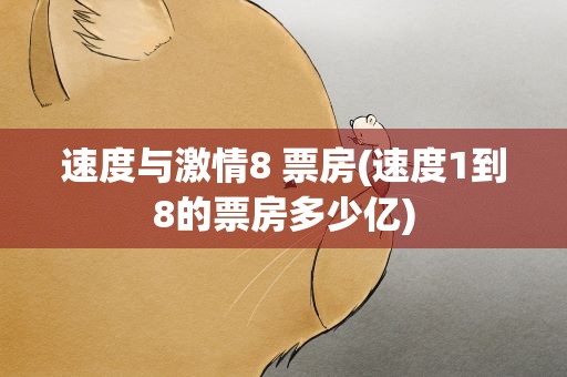 速度与激情8 票房(速度1到8的票房多少亿)