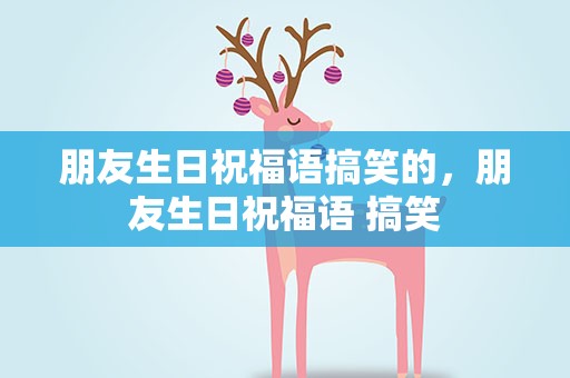 朋友生日祝福语搞笑的，朋友生日祝福语 搞笑