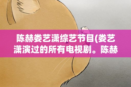 陈赫娄艺潇综艺节目(娄艺潇演过的所有电视剧。陈赫演过的所以电视剧。)