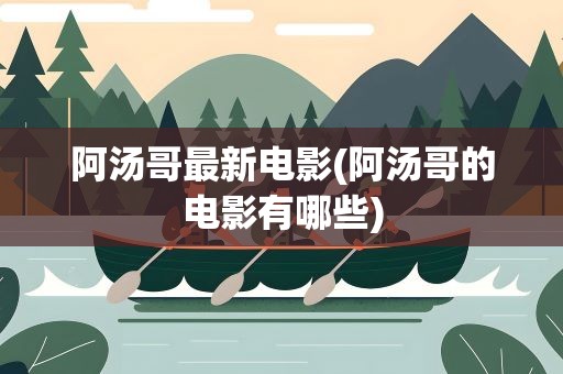 阿汤哥最新电影(阿汤哥的电影有哪些)