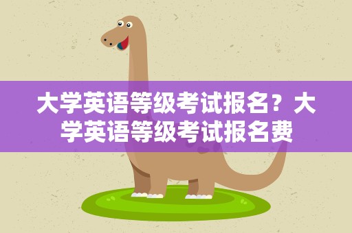 大学英语等级考试报名？大学英语等级考试报名费