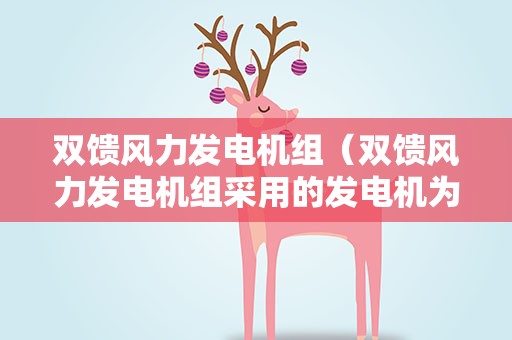 双馈风力发电机组（双馈风力发电机组采用的发电机为）
