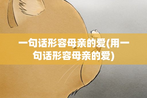 一句话形容母亲的爱(用一句话形容母亲的爱)