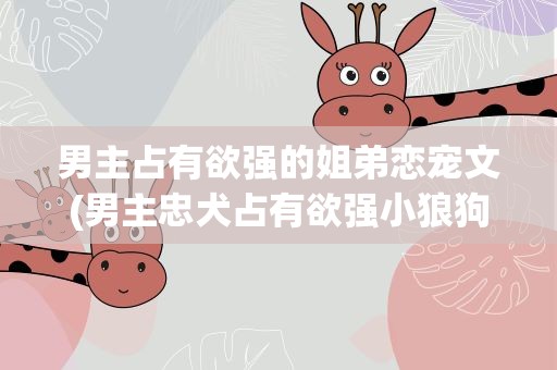 男主占有欲强的姐弟恋宠文(男主忠犬占有欲强小狼狗)