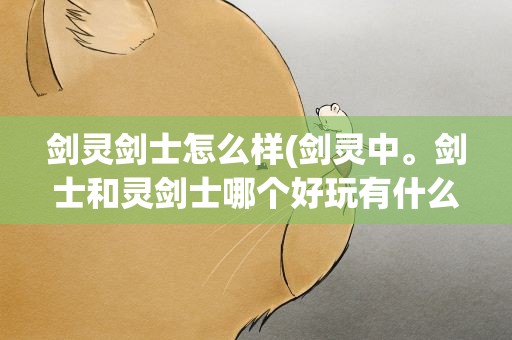剑灵剑士怎么样(剑灵中。剑士和灵剑士哪个好玩有什么区别吗两者的特点。)