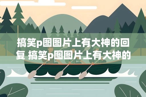 搞笑p图图片上有大神的回复 搞笑p图图片上有大神的回复吗