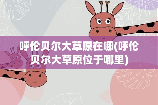 呼伦贝尔大草原在哪(呼伦贝尔大草原位于哪里)