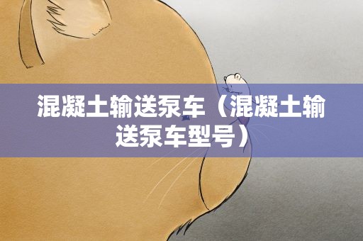 混凝土输送泵车（混凝土输送泵车型号）