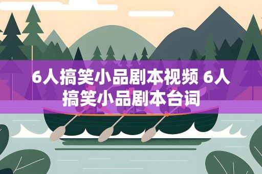 6人搞笑小品剧本视频 6人搞笑小品剧本台词