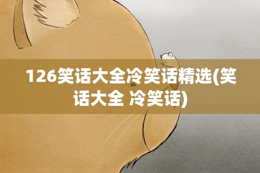 126笑话大全冷笑话精选(笑话大全 冷笑话)