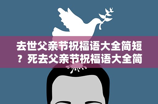去世父亲节祝福语大全简短？死去父亲节祝福语大全简短