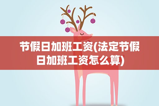 节假日加班工资(法定节假日加班工资怎么算)