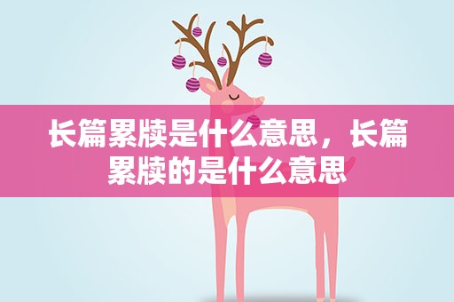 长篇累牍是什么意思，长篇累牍的是什么意思