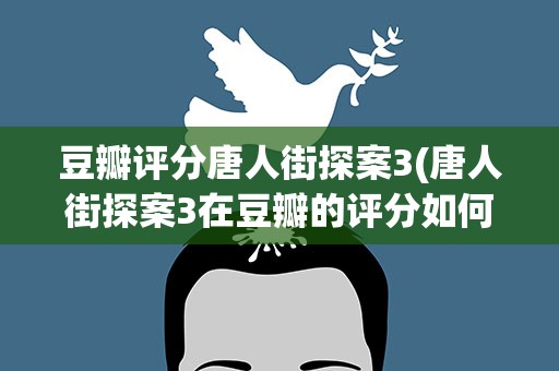 豆瓣评分唐人街探案3(唐人街探案3在豆瓣的评分如何)