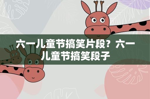 六一儿童节搞笑片段？六一儿童节搞笑段子