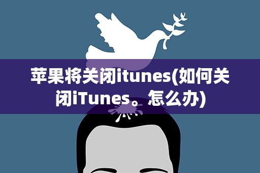 苹果将关闭itunes(如何关闭iTunes。怎么办)