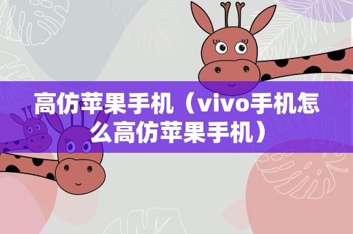 高仿苹果手机（vivo手机怎么高仿苹果手机）