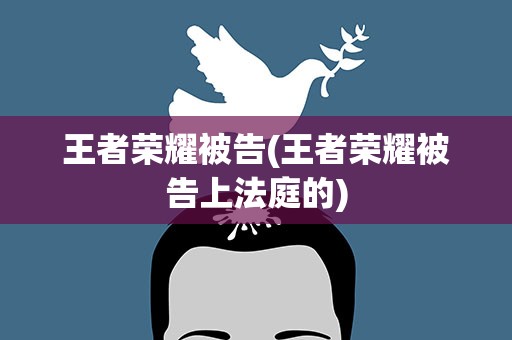 王者荣耀被告(王者荣耀被告上法庭的)