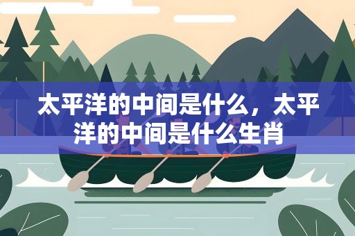 太平洋的中间是什么，太平洋的中间是什么生肖