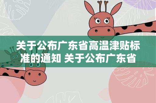 关于公布广东省高温津贴标准的通知 关于公布广东省高温津贴标准的通知文件