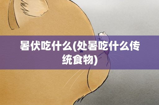暑伏吃什么(处暑吃什么传统食物)