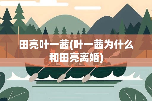 田亮叶一茜(叶一茜为什么和田亮离婚)