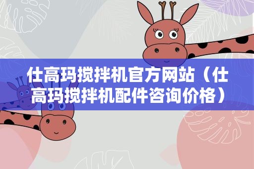 仕高玛搅拌机官方网站（仕高玛搅拌机配件咨询价格）