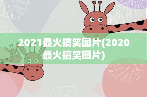 2021最火搞笑图片(2020最火搞笑图片)