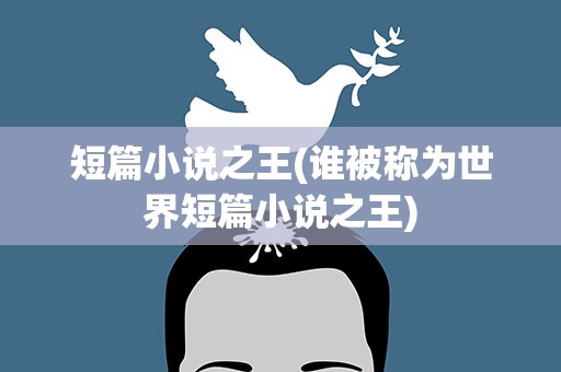 短篇小说之王(谁被称为世界短篇小说之王)