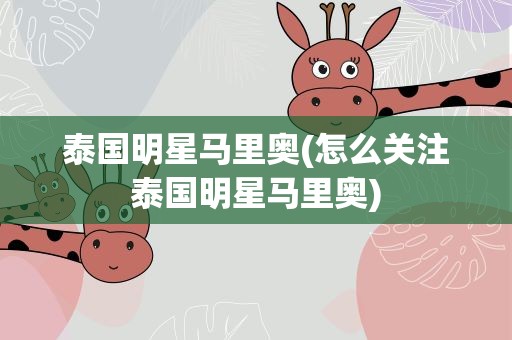泰国明星马里奥(怎么关注泰国明星马里奥)