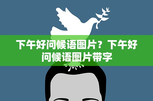 下午好问候语图片？下午好问候语图片带字