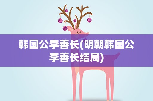 韩国公李善长(明朝韩国公李善长结局)
