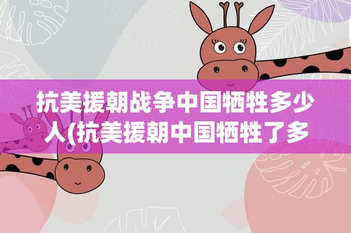 抗美援朝战争中国牺牲多少人(抗美援朝中国牺牲了多少人)